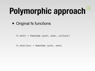 Polymorphic approach
• Original fs functions
  fs.mkdir	
  =	
  function	
  (path,	
  mode,	
  callback)



  fs.mkdirSync	
  =	
  function	
  (path,	
  mode)
 