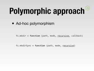 Polymorphic approach
• Ad-hoc polymorphism
  fs.mkdir	
  =	
  function	
  (path,	
  mode,	
  recursive,	
  callback)



  fs.mkdirSync	
  =	
  function	
  (path,	
  mode,	
  recursive)
 