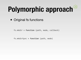 Polymorphic approach
• Original fs functions
  fs.mkdir	
  =	
  function	
  (path,	
  mode,	
  callback)



  fs.mkdirSync...