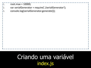 Criando uma variável
index.js
1. root.max	
  =	
  10000;	
  
2. var	
  serialGenerator	
  =	
  require('./serialGenerator');	
  
3. console.log(serialGenerator.generate());
 