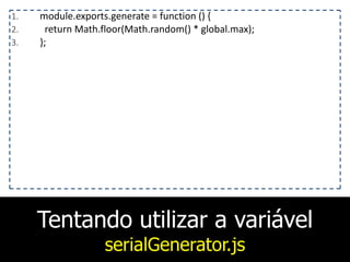 Tentando utilizar a variável
serialGenerator.js
1. module.exports.generate	
  =	
  function	
  ()	
  {	
  
2. 	
  	
  return	
  Math.floor(Math.random()	
  *	
  global.max);	
  
3. };
 
