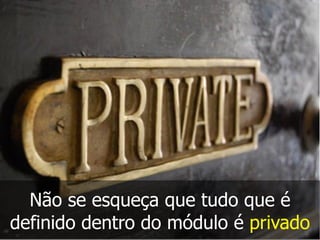 Não se esqueça que tudo que é
definido dentro do módulo é privado
 