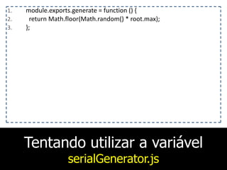Tentando utilizar a variável
serialGenerator.js
1. module.exports.generate	
  =	
  function	
  ()	
  {	
  
2. 	
  	
  return	
  Math.floor(Math.random()	
  *	
  root.max);	
  
3. };
 
