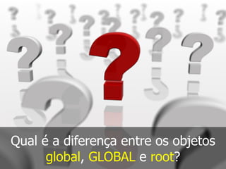 Qual é a diferença entre os objetos
global, GLOBAL e root?
 