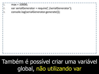 Também é possível criar uma variável
global, não utilizando var
1. max	
  =	
  10000;	
  
2. var	
  serialGenerator	
  =	
  require('./serialGenerator');	
  
3. console.log(serialGenerator.generate());
 