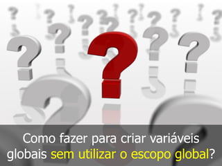 Como fazer para criar variáveis
globais sem utilizar o escopo global?
 