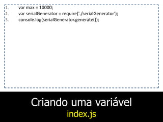 Criando uma variável
index.js
1. var	
  max	
  =	
  10000;	
  
2. var	
  serialGenerator	
  =	
  require('./serialGenerator');	
  
3. console.log(serialGenerator.generate());
 