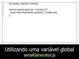 Utilizando uma variável global
serialGenerator.js
1. var	
  config	
  =	
  require('./config');	
  
2. 	
  	
  	
  
3. module.exports.generate	
  =	
  function	
  ()	
  {	
  
4. 	
  	
  return	
  Math.floor(Math.random()	
  *	
  config.max);	
  
5. };
 