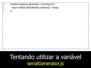 Tentando utilizar a variável
serialGenerator.js
1. module.exports.generate	
  =	
  function	
  ()	
  {	
  
2. 	
  	
  return	
  Math.floor(Math.random()	
  *	
  max);	
  
3. };
 