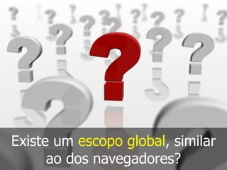 Existe um escopo global, similar
ao dos navegadores?
 