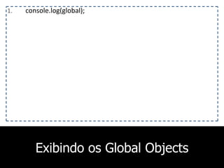 Exibindo os Global Objects
1. console.log(global);
 
