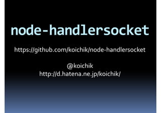node-handlersocket
https://github.com/koichik/node-handlersocket

                  @koichik
        http://d.hatena.ne.jp/koichik/
 