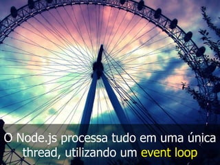 O Node.js processa tudo em uma única
thread, utilizando um event loop
 
