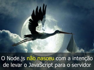 O Node.js não nasceu com a intenção
de levar o JavaScript para o servidor
 