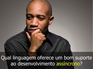 Qual linguagem oferece um bom suporte
ao desenvolvimento assíncrono?
 