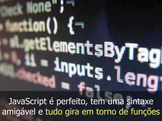 JavaScript é perfeito, tem uma sintaxe
amigável e tudo gira em torno de funções
 