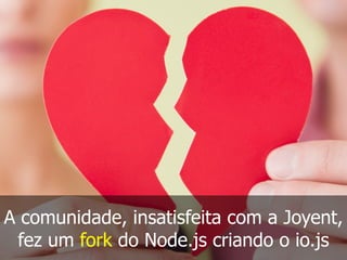 A comunidade, insatisfeita com a Joyent,
fez um fork do Node.js criando o io.js
 