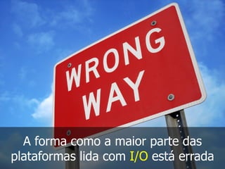 A forma como a maior parte das
plataformas lida com I/O está errada
 
