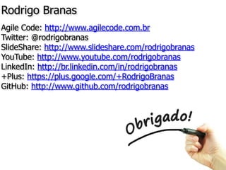 Rodrigo Branas	
  
Agile Code: http://www.agilecode.com.br
Twitter: @rodrigobranas
SlideShare: http://www.slideshare.com/rodrigobranas
YouTube: http://www.youtube.com/rodrigobranas
LinkedIn: http://br.linkedin.com/in/rodrigobranas
+Plus: https://plus.google.com/+RodrigoBranas
GitHub: http://www.github.com/rodrigobranas
 