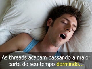 As threads acabam passando a maior
parte do seu tempo dormindo...
 