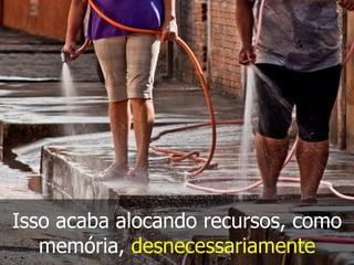 Isso acaba alocando recursos, como
memória, desnecessariamente
 