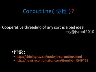Coroutine( 协程 )?

Cooperative threading of any sort is a bad idea.
                                     --ry@jsconf2010




     ●
      讨论：
         ●
           http://shiningray.cn/node-js-coroutine.html
         ●
           http://news.ycombinator.com/item?id=1549168
 