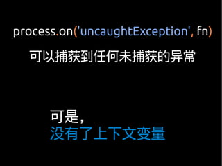 process.on('uncaughtException', fn)

  可以捕获到任何未捕获的异常



      可是，
      没有了上下文变量
 