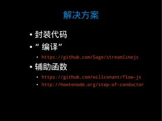 解决方案
●   封装代码
●   “ 编译”
    ●   https://github.com/Sage/streamlinejs

●   辅助函数
    ●   https://github.com/willconant/flow-js
    ●   http://howtonode.org/step-of-conductor
 
