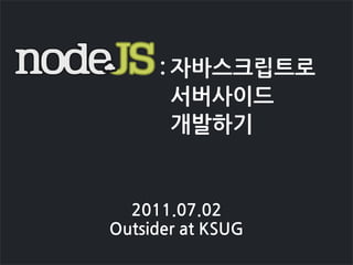 : 자바스크립트로
             서버사이드
             개발하기


  2011.07.02
OutsideratKSUG
 