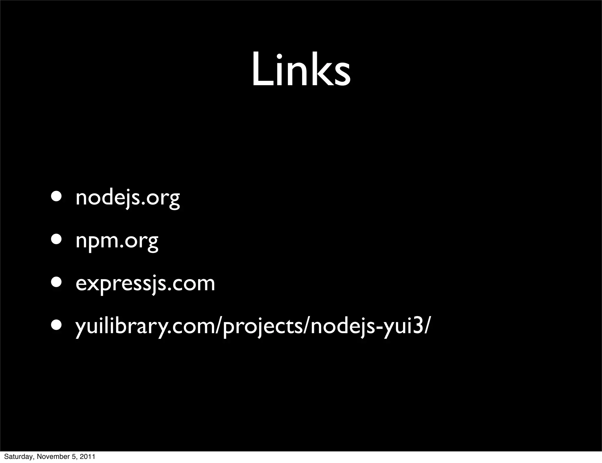 Links

            • nodejs.org
            • npm.org
            • expressjs.com
            • yuilibrary.com/projects/nodejs-yui3/

Saturday, November 5, 2011
 