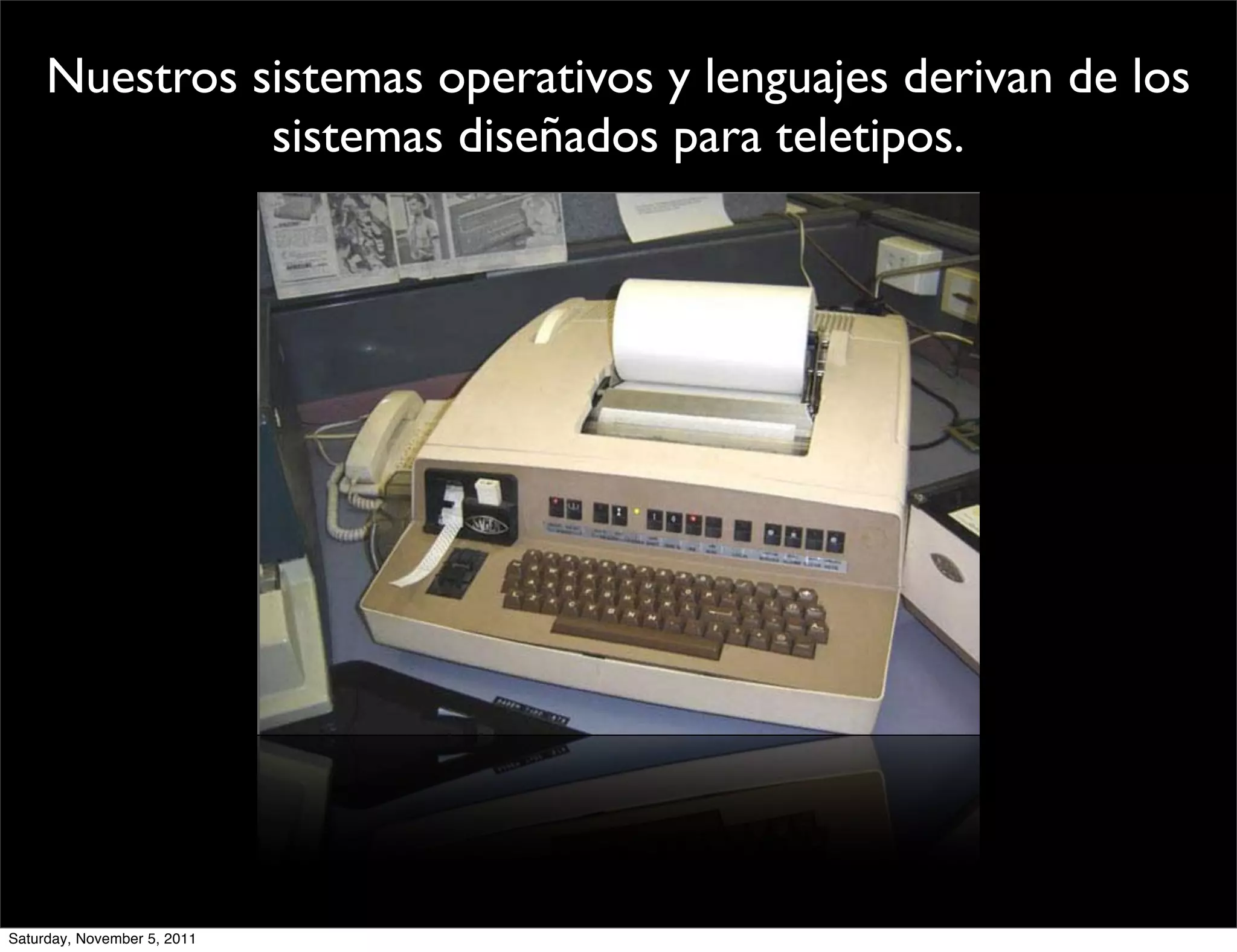 Nuestros sistemas operativos y lenguajes derivan de los
               sistemas diseñados para teletipos.




Saturday, November 5, 2011
 