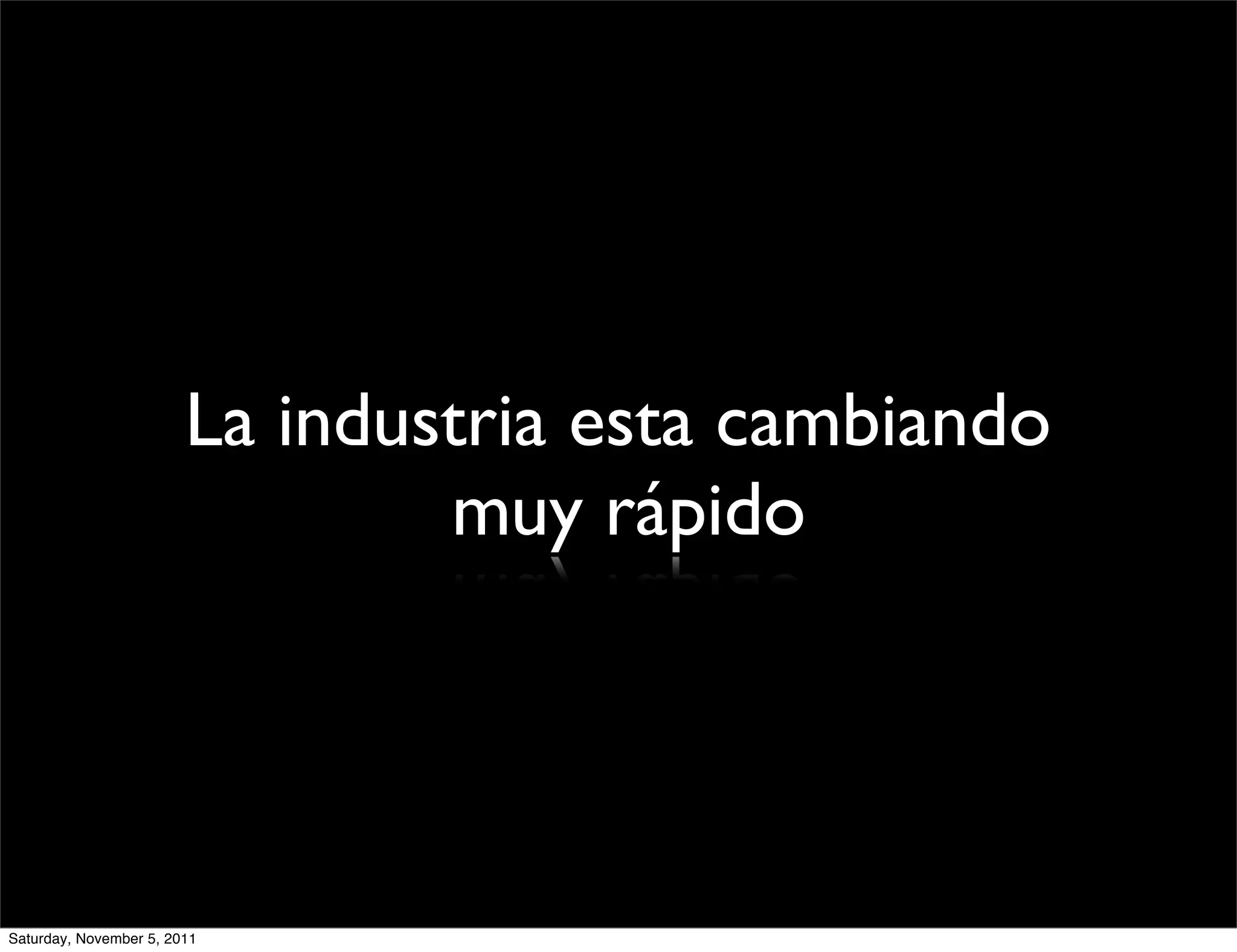 La industria esta cambiando
                                muy rápido




Saturday, November 5, 2011
 