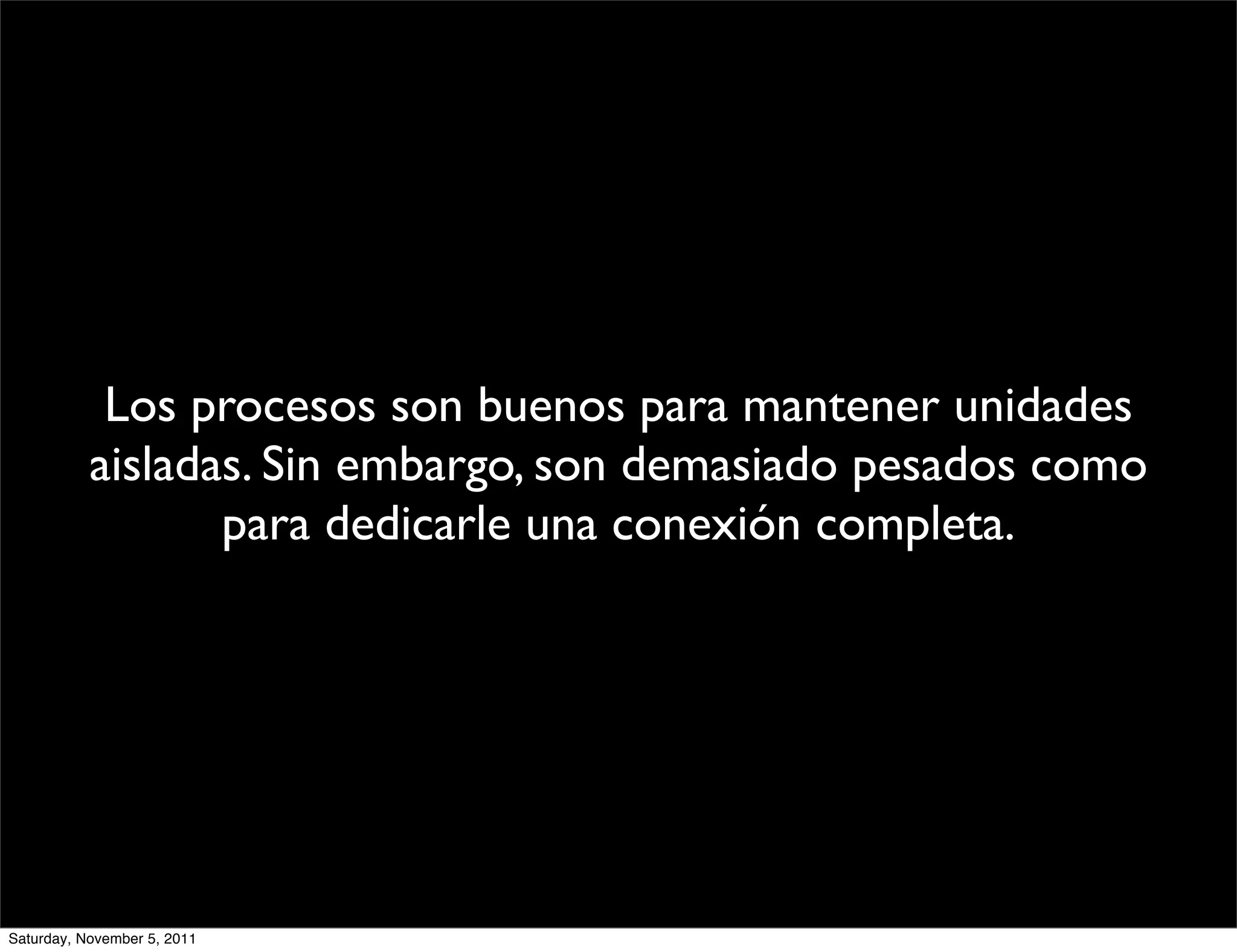 Los procesos son buenos para mantener unidades
           aisladas. Sin embargo, son demasiado pesados como
                  para dedicarle una conexión completa.




Saturday, November 5, 2011
 