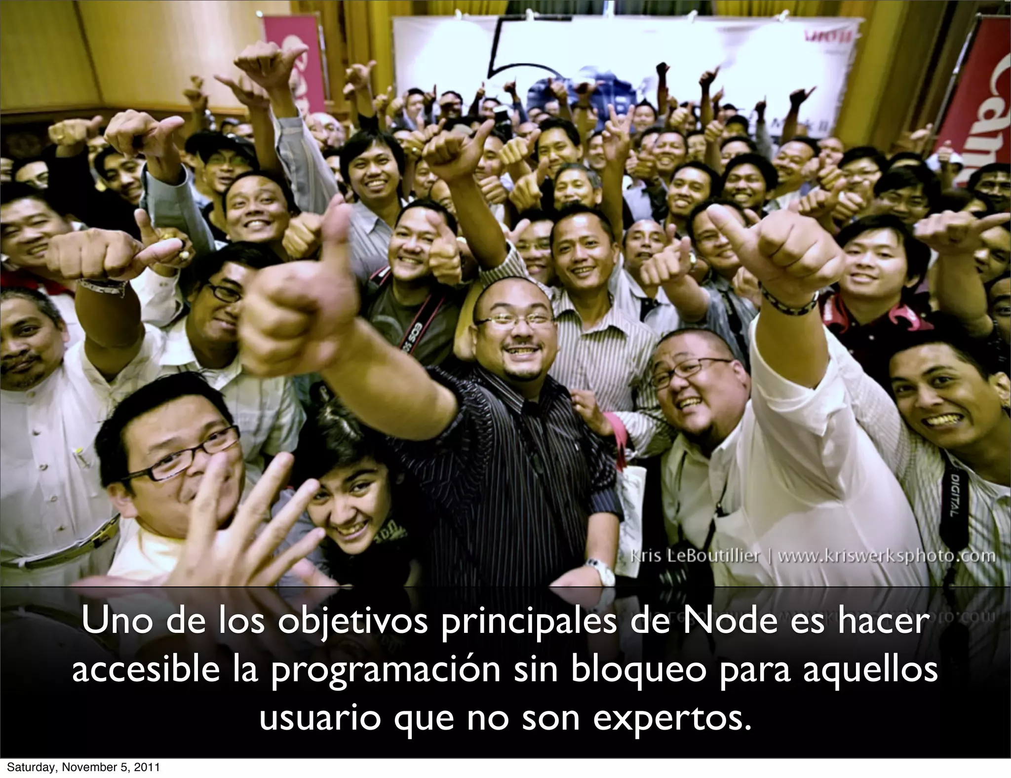 Uno de los objetivos principales de Node es hacer
          accesible la programación sin bloqueo para aquellos
                      usuario que no son expertos.
Saturday, November 5, 2011
 