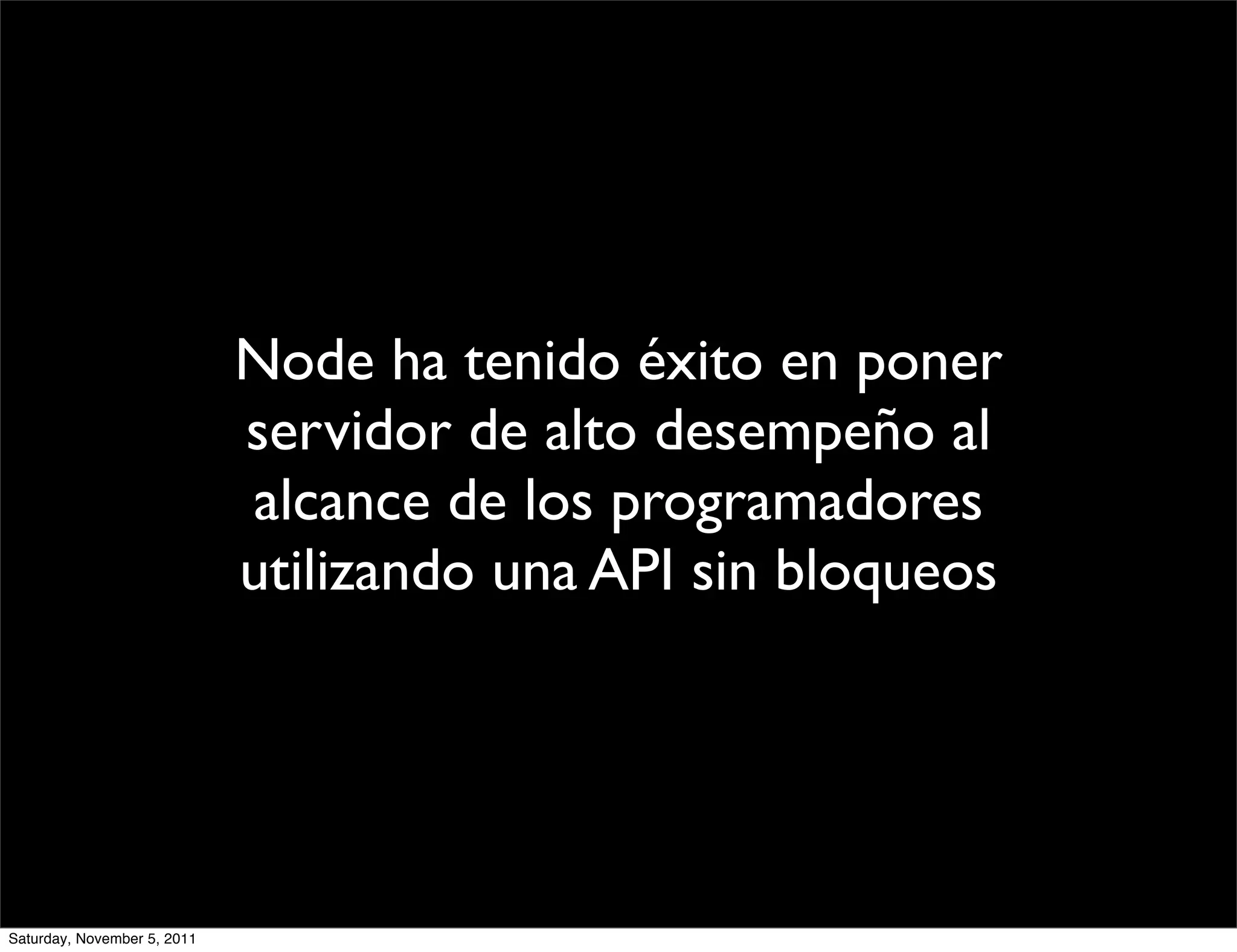 Node ha tenido éxito en poner
                             servidor de alto desempeño al
                             alcance de los programadores
                             utilizando una API sin bloqueos




Saturday, November 5, 2011
 