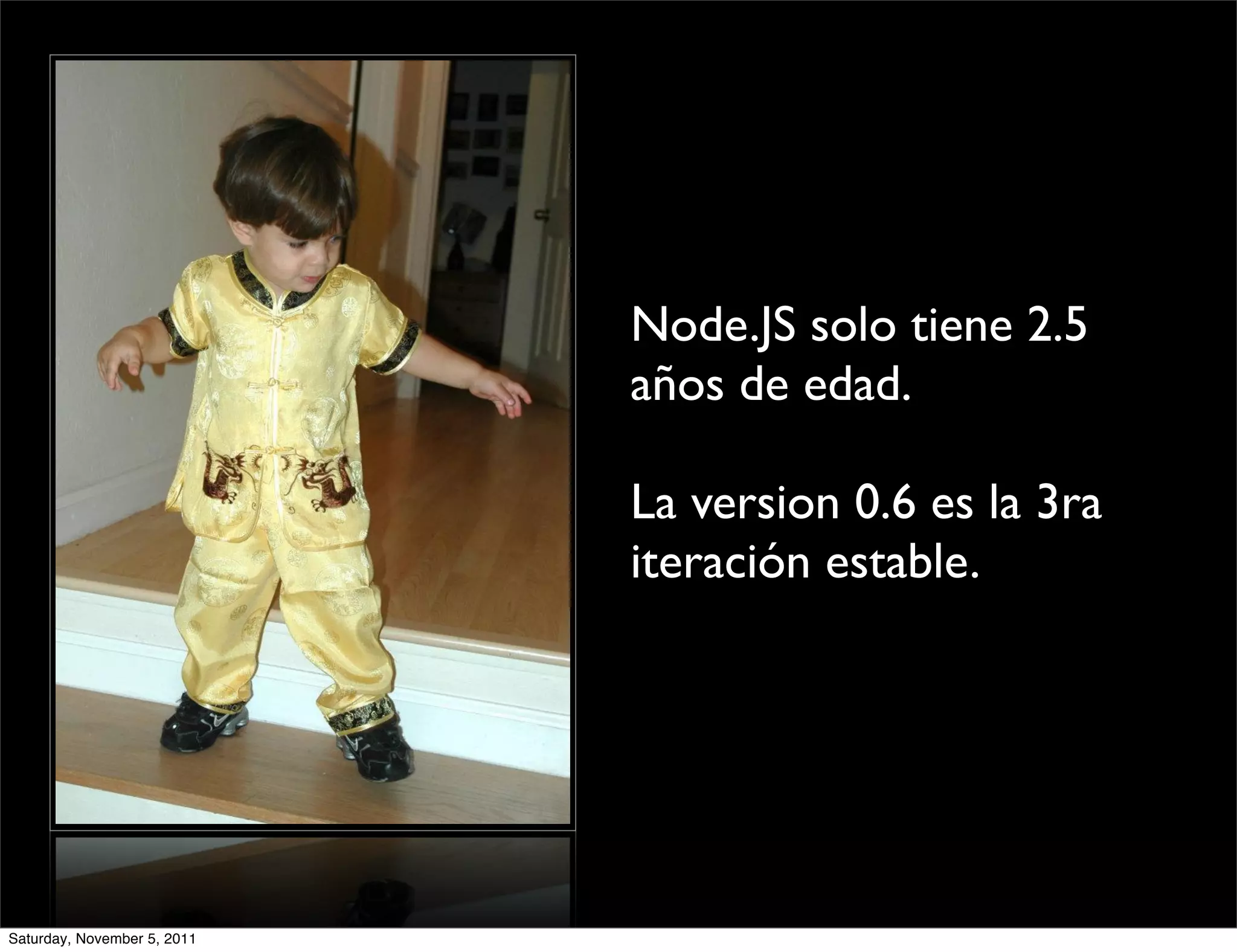 Node.JS solo tiene 2.5
                             años de edad.

                             La version 0.6 es la 3ra
                             iteración estable.




Saturday, November 5, 2011
 