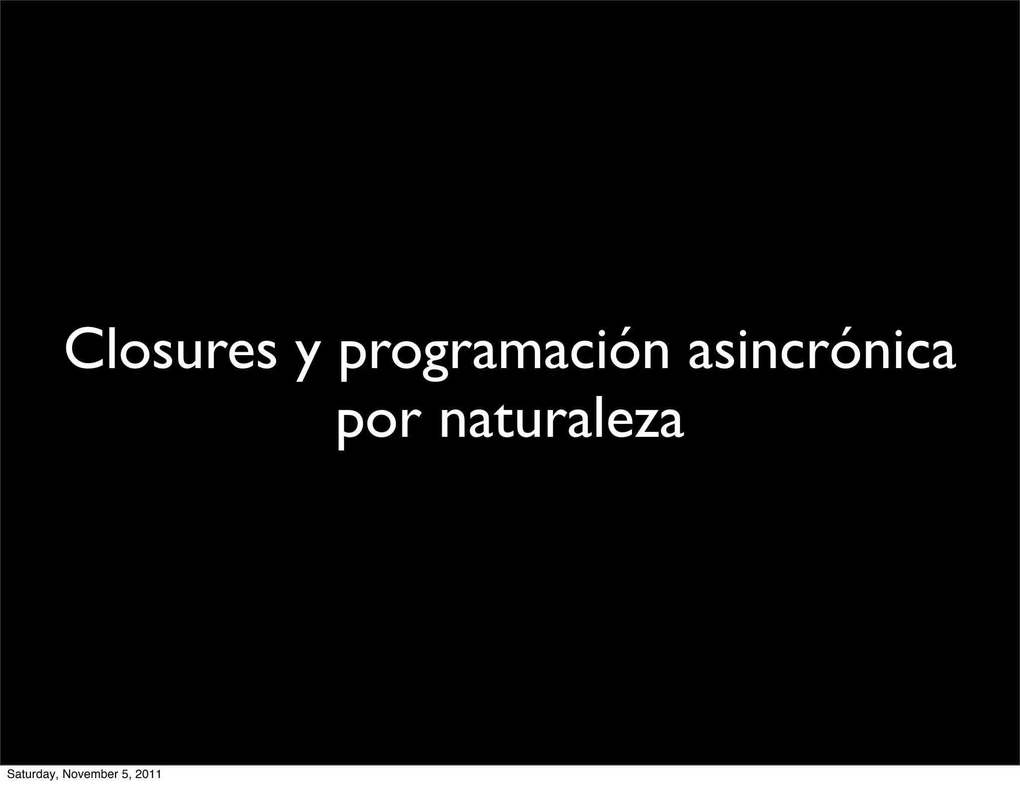 Closures y programación asincrónica
                    por naturaleza




Saturday, November 5, 2011
 