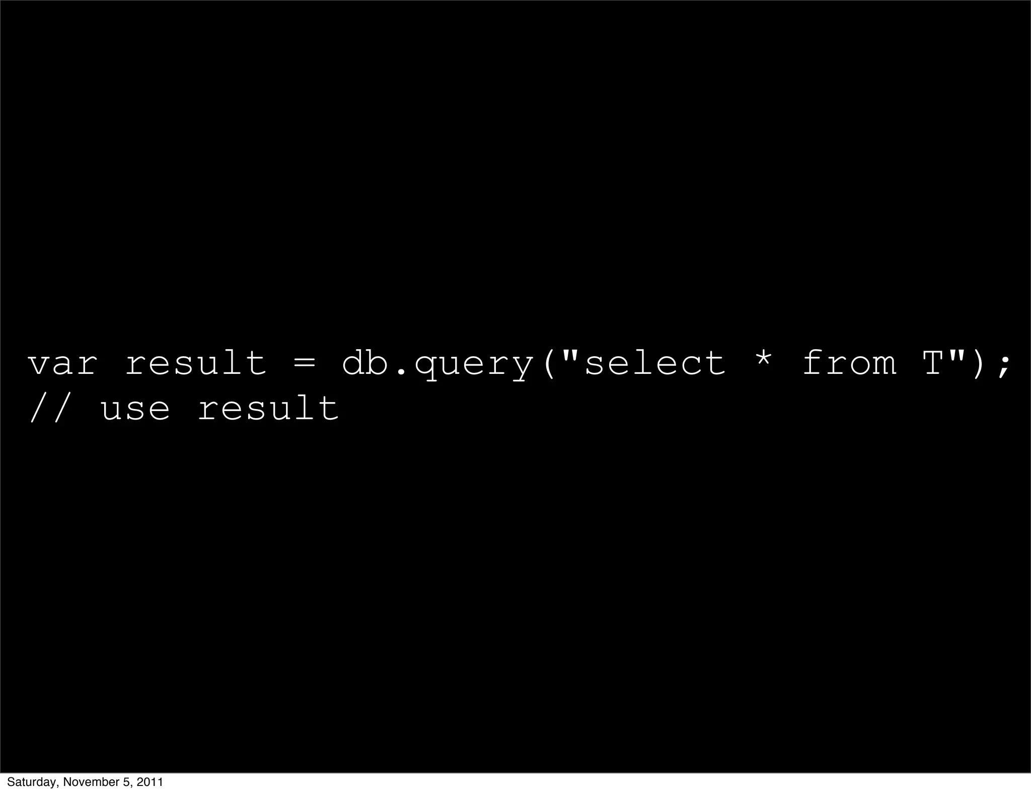 var result = db.query("select * from T");
   // use result




Saturday, November 5, 2011
 