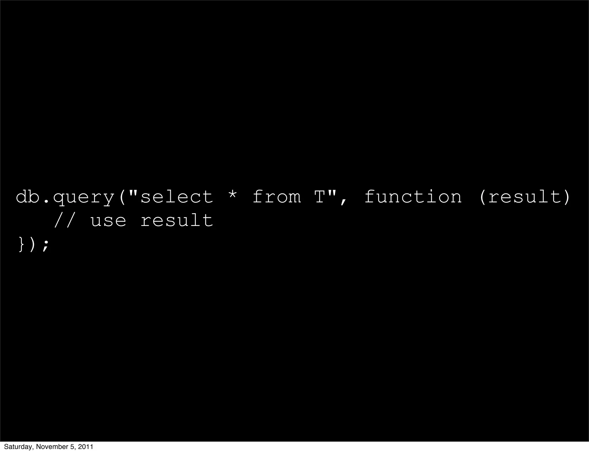 db.query("select * from T", function (result) {
       // use result
   });




Saturday, November 5, 2011
 