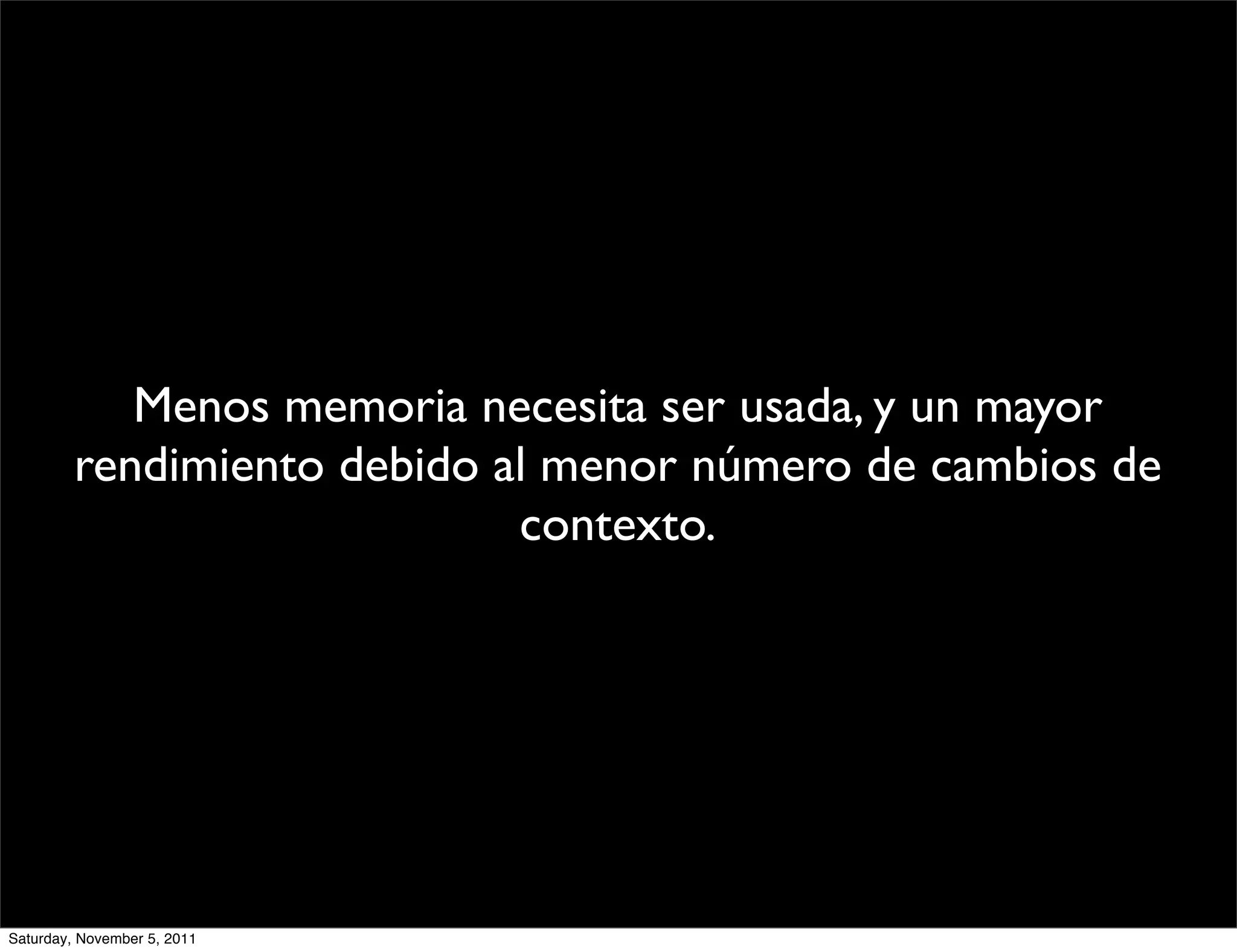 Menos memoria necesita ser usada, y un mayor
         rendimiento debido al menor número de cambios de
                             contexto.




Saturday, November 5, 2011
 