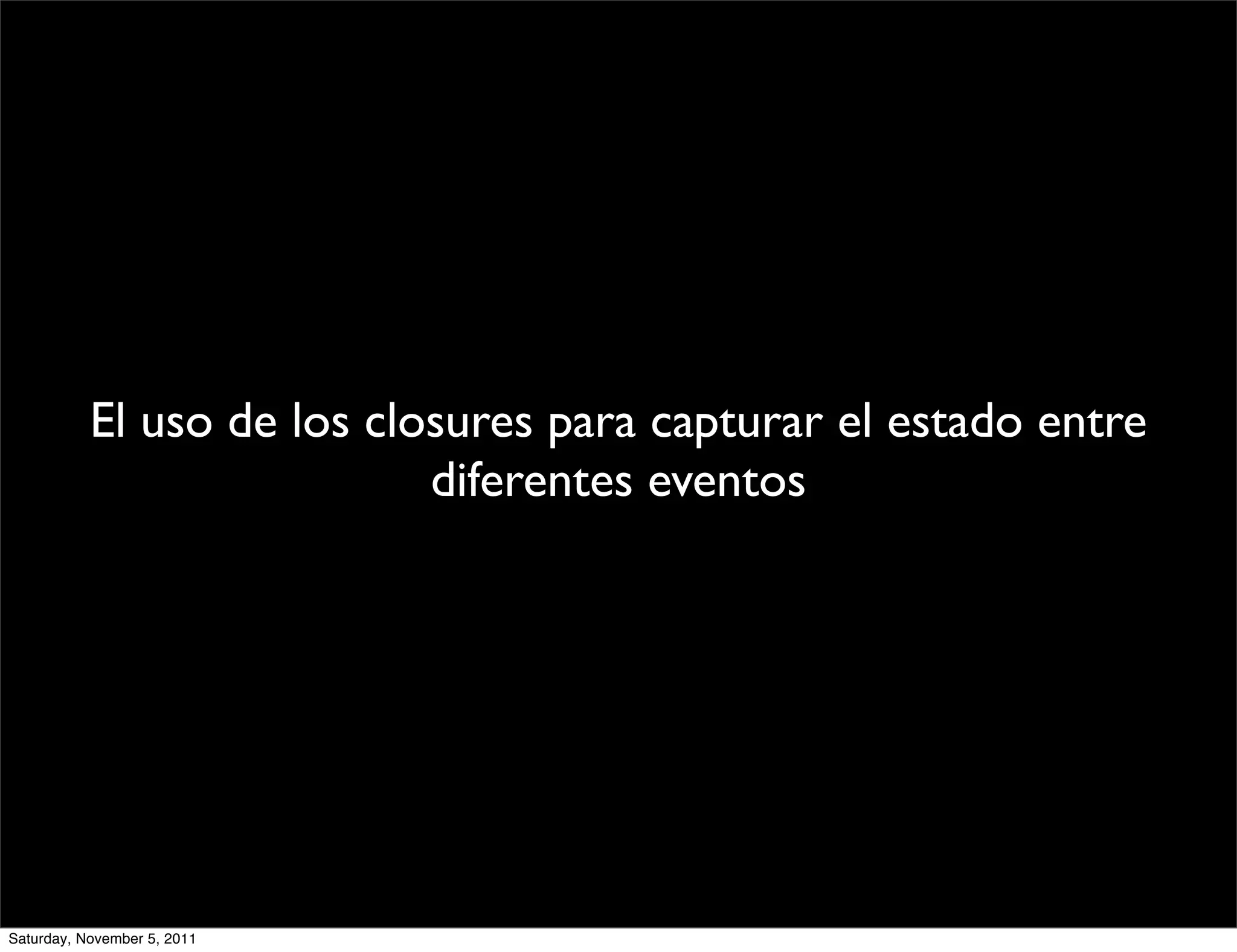 El uso de los closures para capturar el estado entre
                            diferentes eventos




Saturday, November 5, 2011
 
