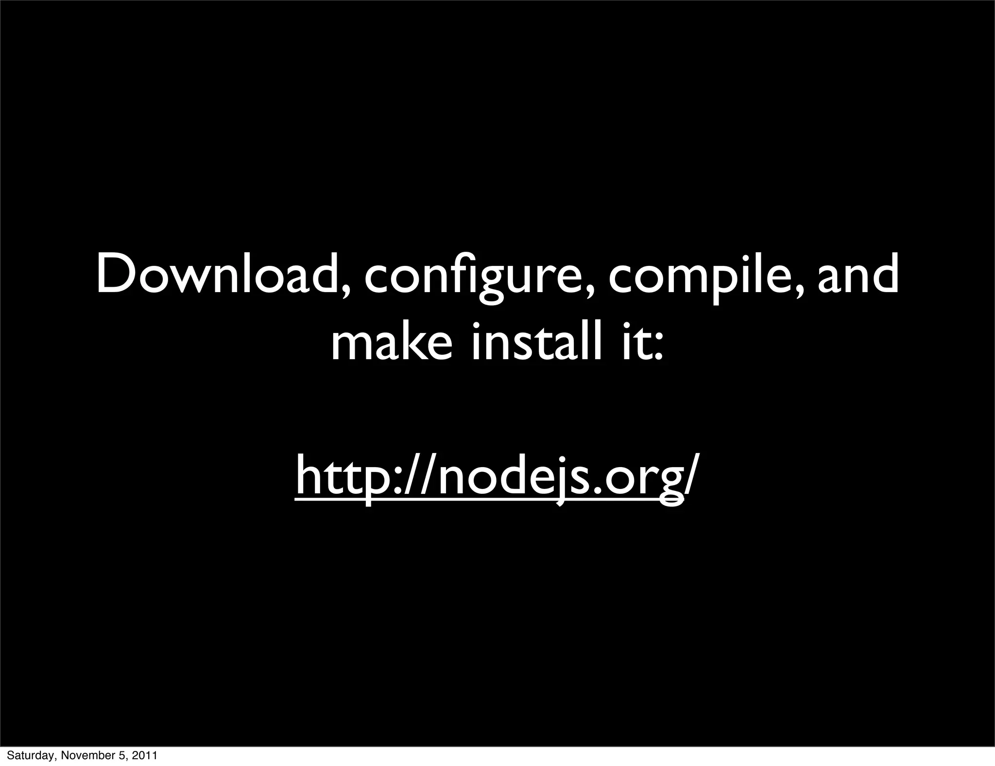 Download, conﬁgure, compile, and
                       make install it:

                             http://nodejs.org/



Saturday, November 5, 2011
 