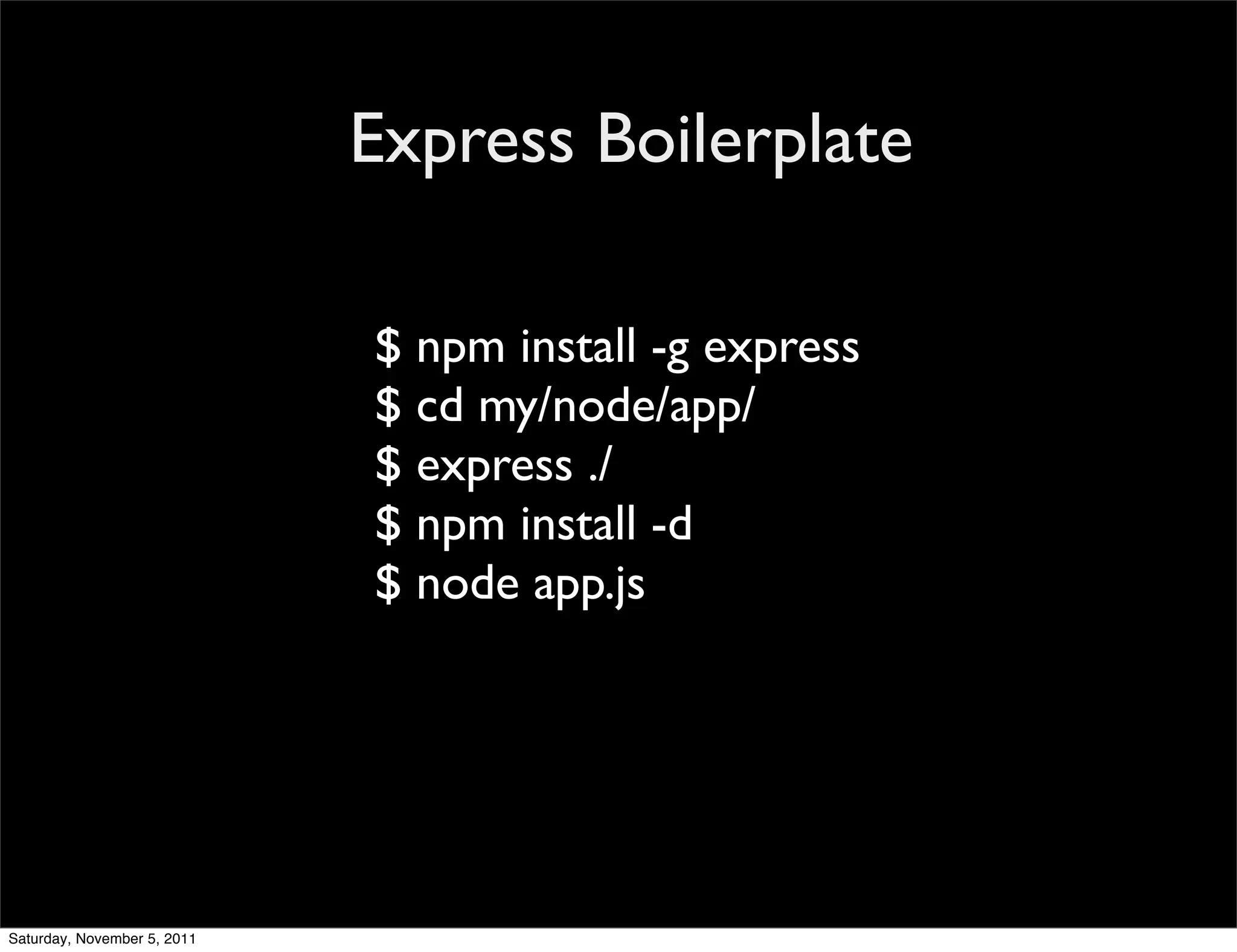 Express Boilerplate

                             $ npm install -g express
                             $ cd my/node/app/
                             $ express ./
                             $ npm install -d
                             $ node app.js




Saturday, November 5, 2011
 