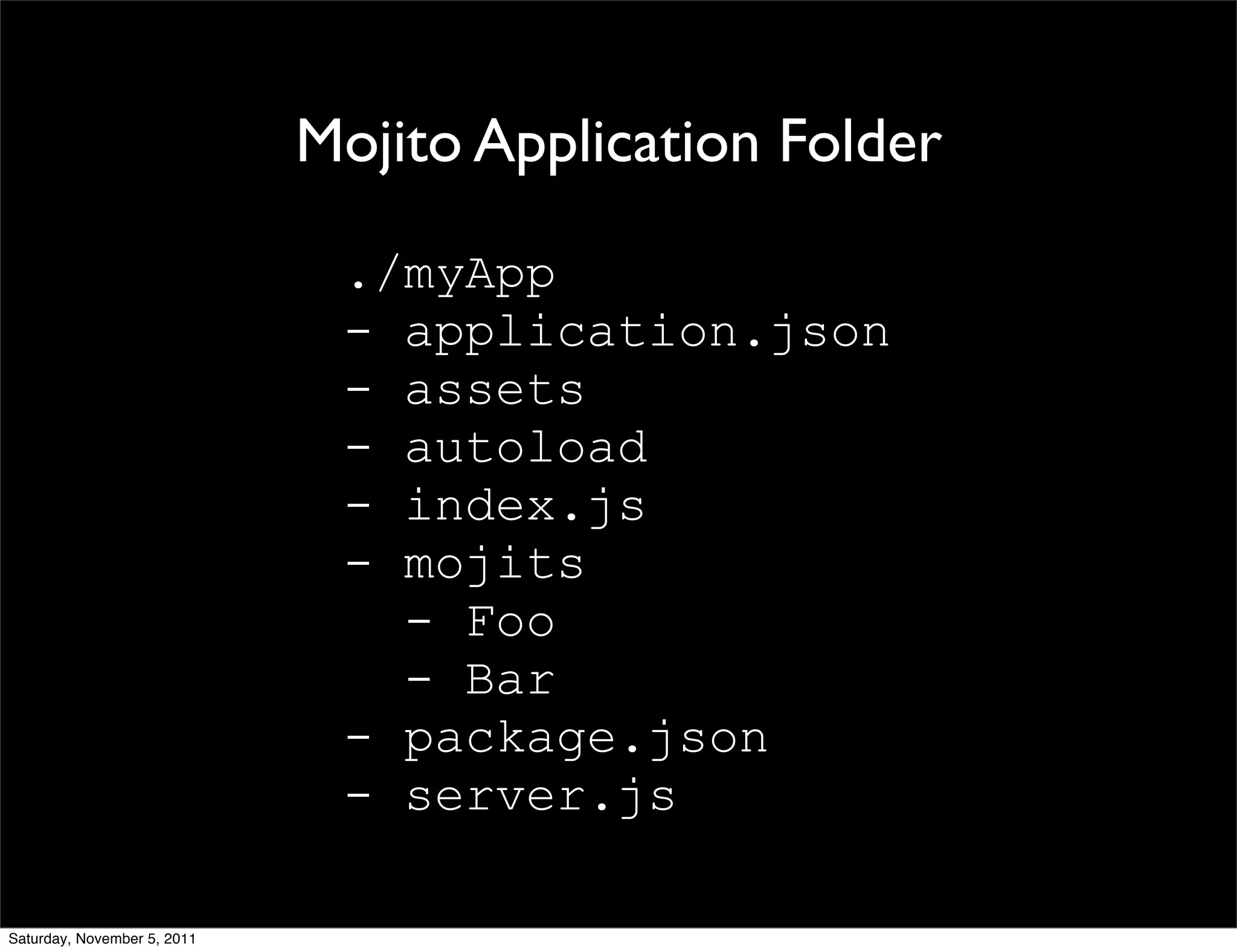 Mojito Application Folder

                              ./myApp
                              - application.json
                              - assets
                              - autoload
                              - index.js
                              - mojits
                                - Foo
                                - Bar
                              - package.json
                              - server.js

Saturday, November 5, 2011
 