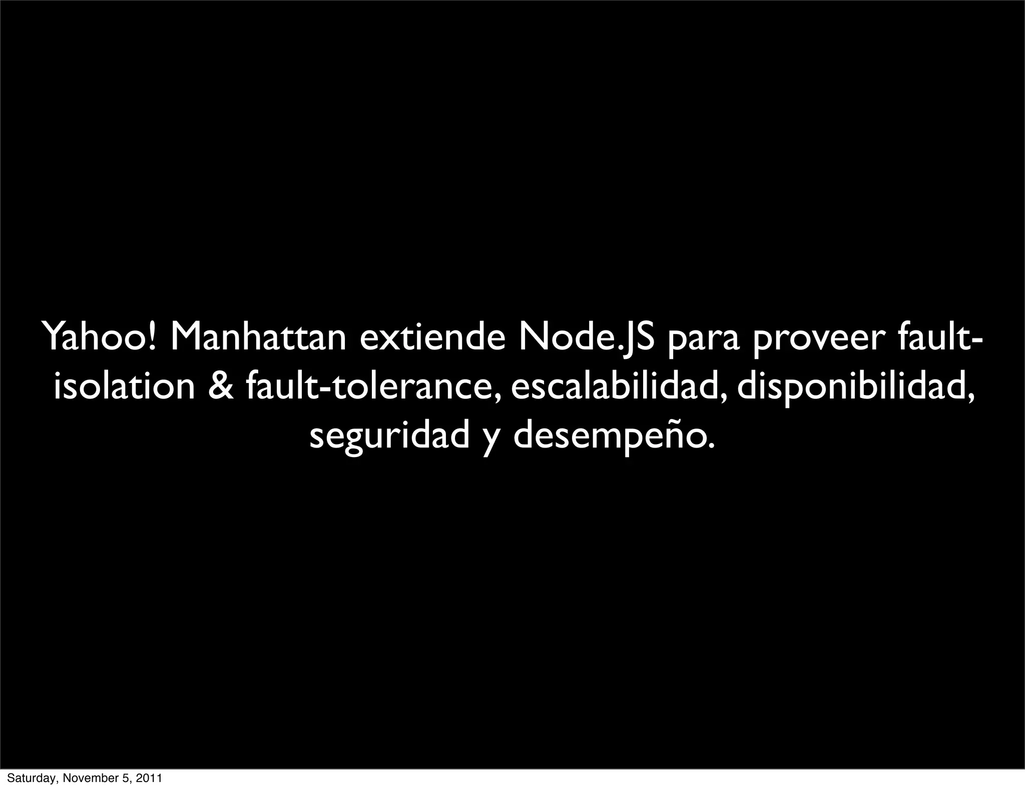Yahoo! Manhattan extiende Node.JS para proveer fault-
      isolation & fault-tolerance, escalabilidad, disponibilidad,
                      seguridad y desempeño.




Saturday, November 5, 2011
 