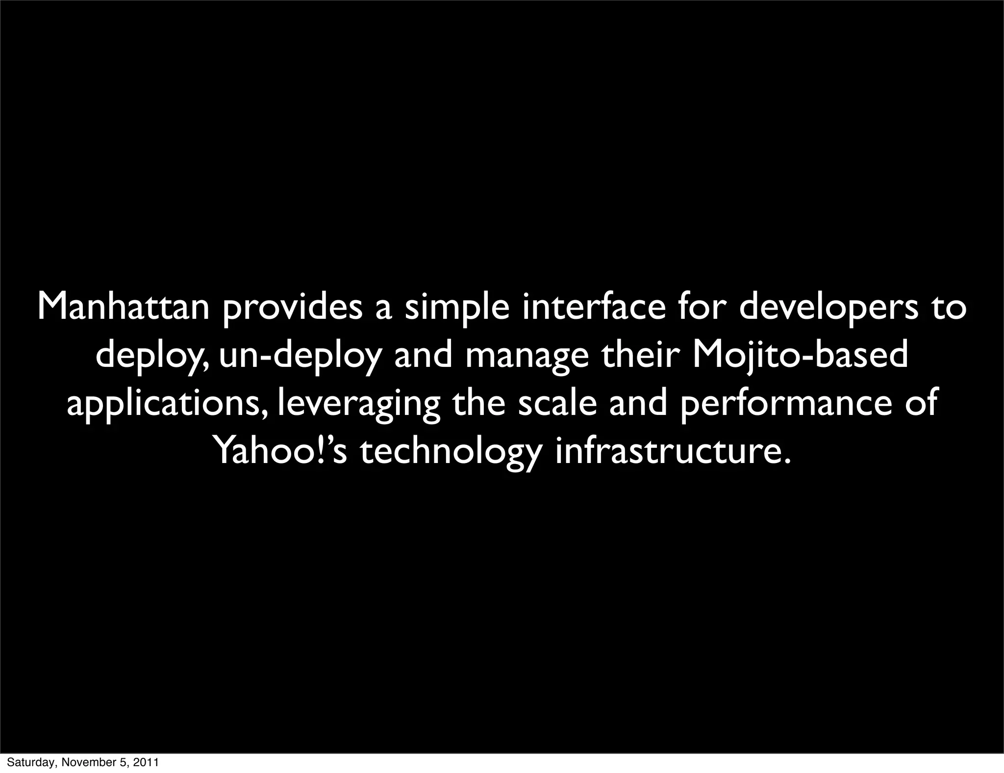 Manhattan provides a simple interface for developers to
        deploy, un-deploy and manage their Mojito-based
      applications, leveraging the scale and performance of
               Yahoo!’s technology infrastructure.




Saturday, November 5, 2011
 