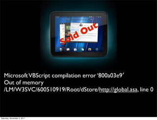 ut
                                  O
                              old
                             S


   Microsoft VBScript compilation error ‘800a03e9′
   Out of memory
   /LM/W3SVC/600510919/Root/dStore/http://global.asa, line 0



Saturday, November 5, 2011
 
