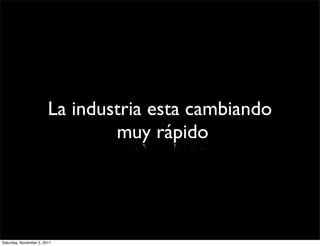 La industria esta cambiando
                                muy rápido




Saturday, November 5, 2011
 