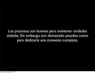Los procesos son buenos para mantener unidades
           aisladas. Sin embargo, son demasiado pesados como
                  para dedicarle una conexión completa.




Saturday, November 5, 2011
 