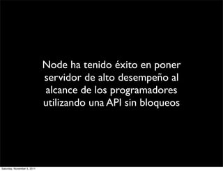 Node ha tenido éxito en poner
                             servidor de alto desempeño al
                             alcance de los programadores
                             utilizando una API sin bloqueos




Saturday, November 5, 2011
 